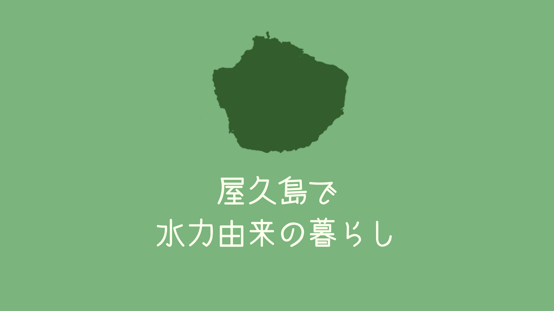 【eco移住】水力100%の島・屋久島で無意識にecoライフ。
